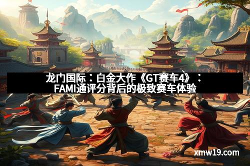 龙门国际：白金大作《GT赛车4》：FAMI通评分背后的极致赛车体验