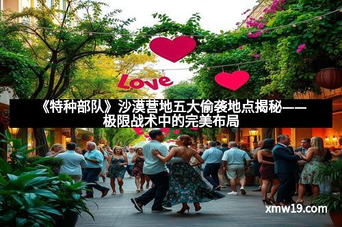 《特种部队》沙漠营地五大偷袭地点揭秘——极限战术中的完美布局