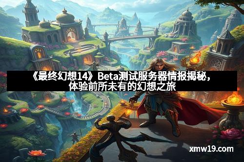 《最终幻想14》Beta测试服务器情报揭秘，体验前所未有的幻想之旅