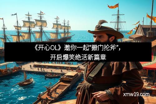 《开心OL》邀你一起“搬门抡斧”，开启爆笑绝活新篇章