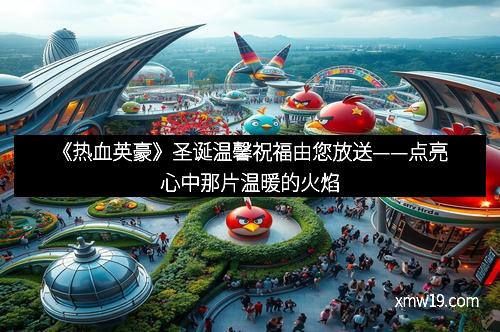 《热血英豪》圣诞温馨祝福由您放送——点亮心中那片温暖的火焰