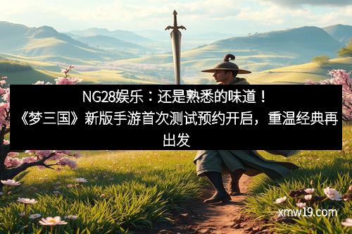 NG28娱乐：还是熟悉的味道！《梦三国》新版手游首次测试预约开启，重温经典再出发